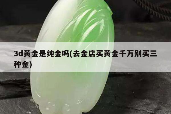 3d黄金是纯金吗(去金店买黄金千万别买三种金)
