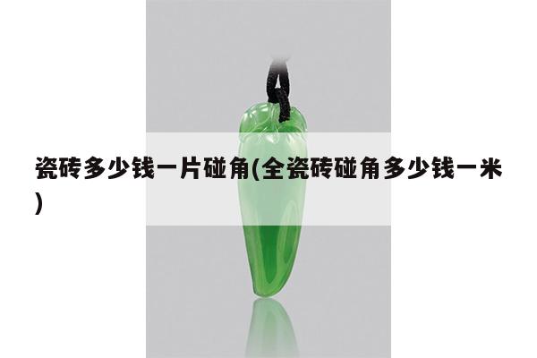 瓷砖多少钱一片碰角(全瓷砖碰角多少钱一米)