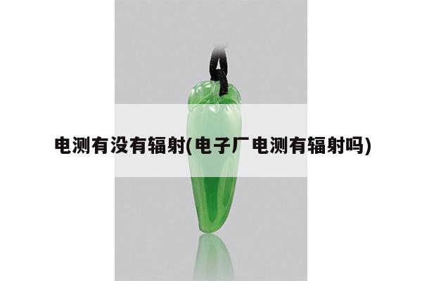 电测有没有辐射(电子厂电测有辐射吗)