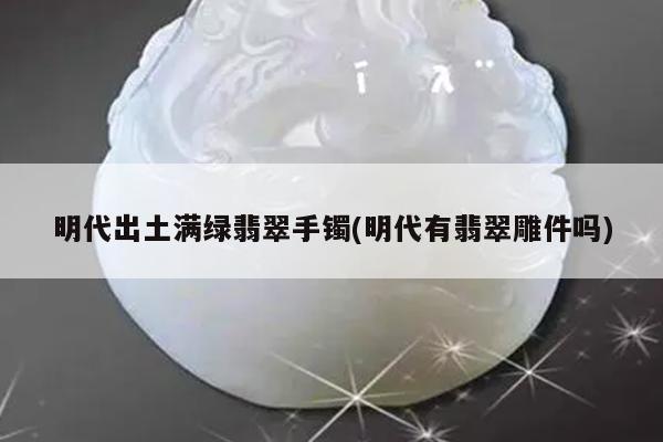 明代出土满绿翡翠手镯(明代有翡翠雕件吗)