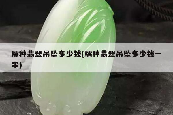 糯种翡翠吊坠多少钱(糯种翡翠吊坠多少钱一串)