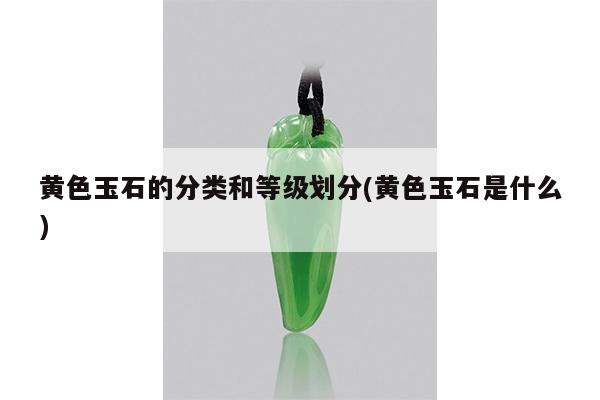 黄色玉石的分类和等级划分(黄色玉石是什么)
