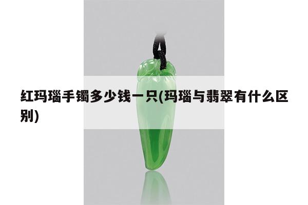 红玛瑙手镯多少钱一只(玛瑙与翡翠有什么区别)