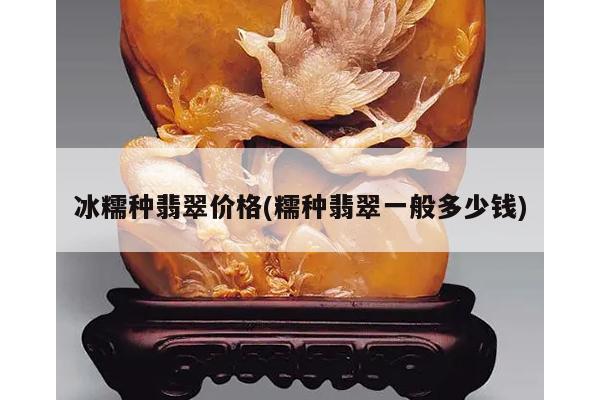 冰糯种翡翠价格(糯种翡翠一般多少钱)