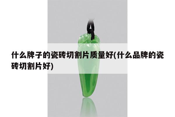 什么牌子的瓷砖切割片质量好(什么品牌的瓷砖切割片好)