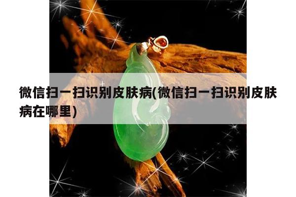 微信扫一扫识别皮肤病(微信扫一扫识别皮肤病在哪里)