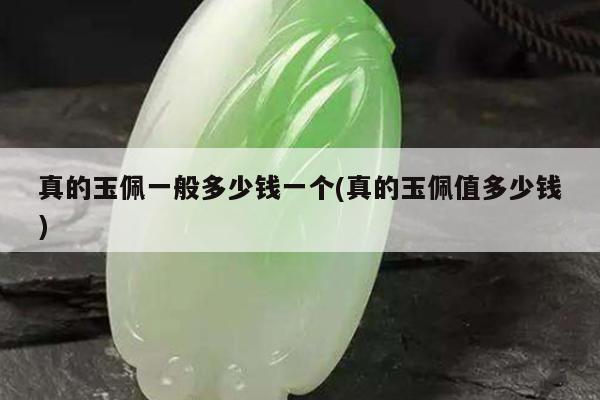 真的玉佩一般多少钱一个(真的玉佩值多少钱)