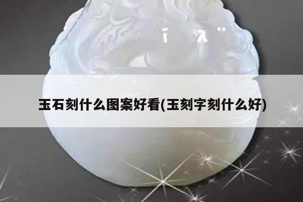 玉石刻什么图案好看(玉刻字刻什么好)