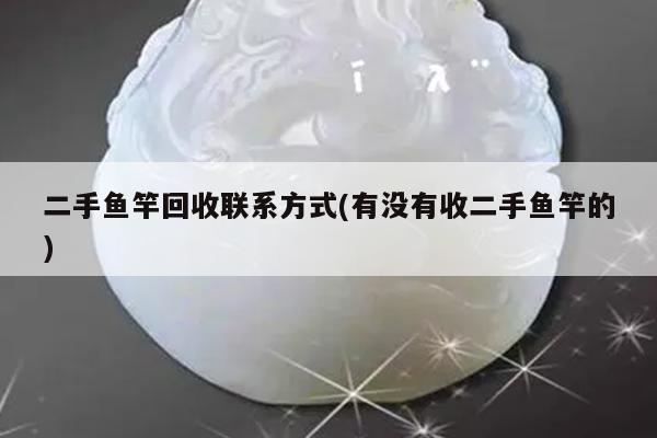 二手鱼竿回收联系方式(有没有收二手鱼竿的)