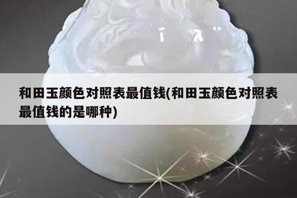 和田玉颜色对照表最值钱(和田玉颜色对照表最值钱的是哪种)