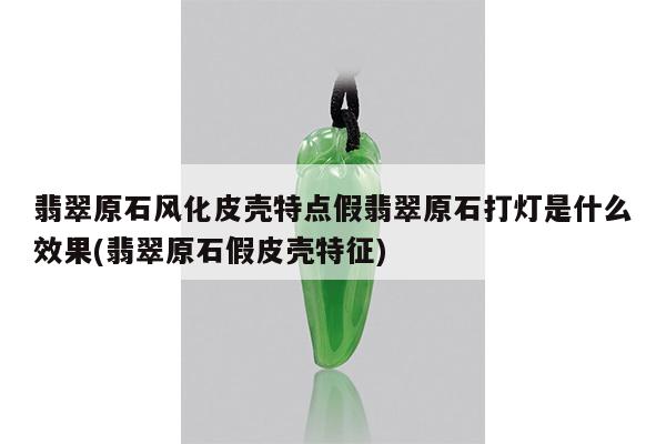 翡翠原石风化皮壳特点假翡翠原石打灯是什么效果(翡翠原石假皮壳特征)