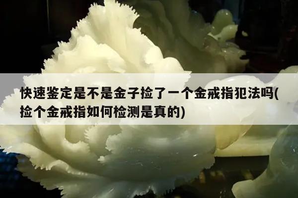 快速鉴定是不是金子捡了一个金戒指犯法吗(捡个金戒指如何检测是真的)
