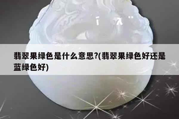 翡翠果绿色是什么意思?(翡翠果绿色好还是蓝绿色好)