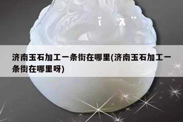 济南玉石加工一条街在哪里(济南玉石加工一条街在哪里呀)