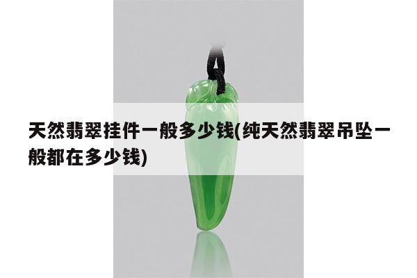 天然翡翠挂件一般多少钱(纯天然翡翠吊坠一般都在多少钱)