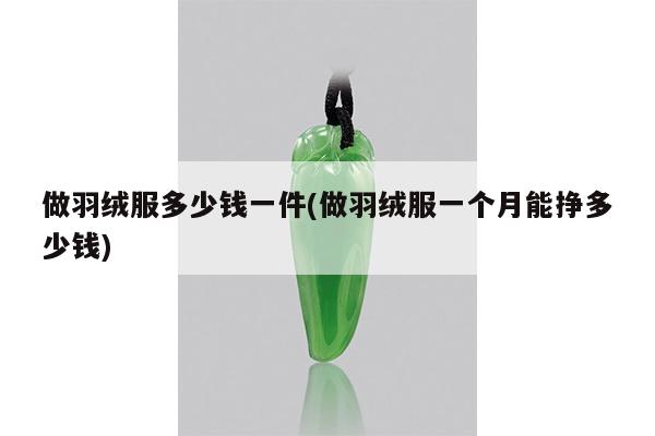 做羽绒服多少钱一件(做羽绒服一个月能挣多少钱)
