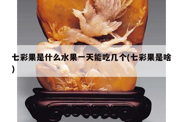 七彩果是什么水果一天能吃几个(七彩果是啥)