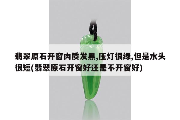 翡翠原石开窗肉质发黑,压灯很绿,但是水头很短(翡翠原石开窗好还是不开窗好)