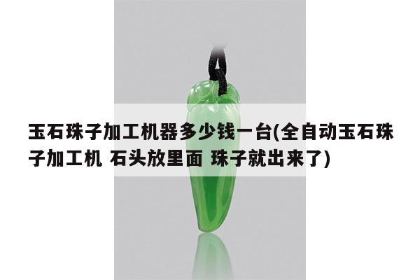 玉石珠子加工机器多少钱一台(全自动玉石珠子加工机 石头放里面 珠子就出来了)