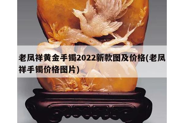 老凤祥黄金手镯2022新款图及价格(老凤祥手镯价格图片)
