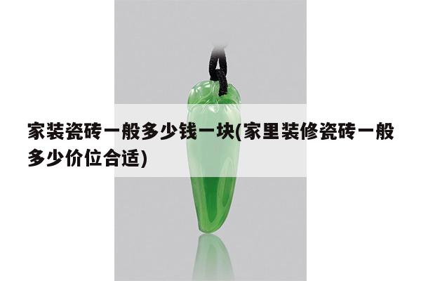 家装瓷砖一般多少钱一块(家里装修瓷砖一般多少价位合适)