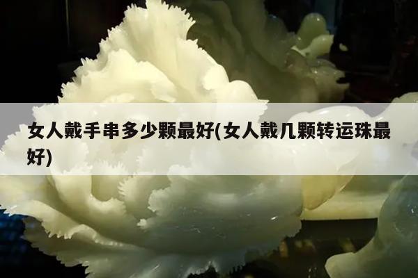 女人戴手串多少颗最好(女人戴几颗转运珠最好)