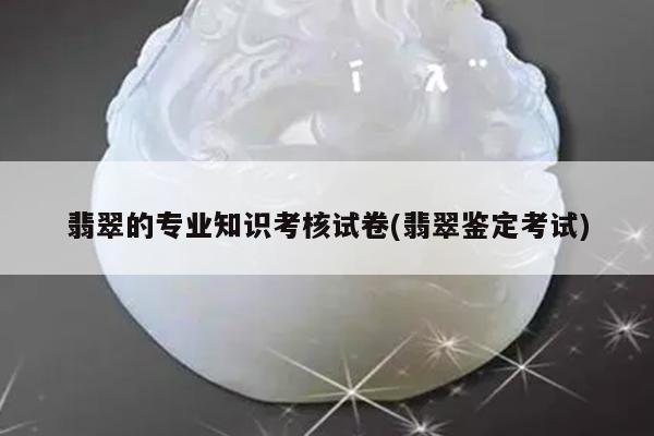翡翠的专业知识考核试卷(翡翠鉴定考试)