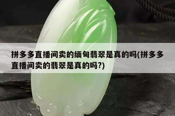 拼多多直播间卖的缅甸翡翠是真的吗(拼多多直播间卖的翡翠是真的吗?)