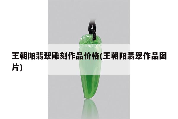 王朝阳翡翠雕刻作品价格(王朝阳翡翠作品图片)