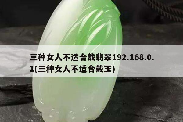 三种女人不适合戴翡翠192.168.0.1(三种女人不适合戴玉)