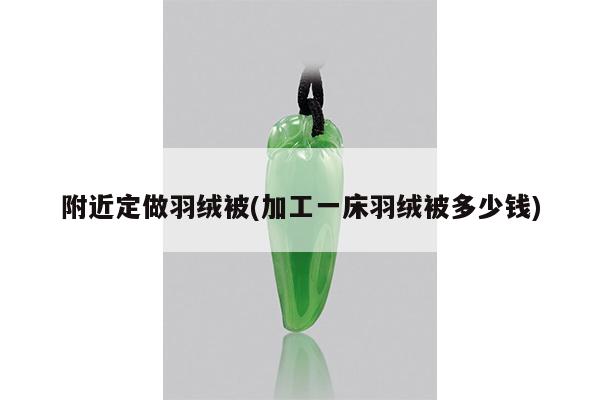 附近定做羽绒被(加工一床羽绒被多少钱)