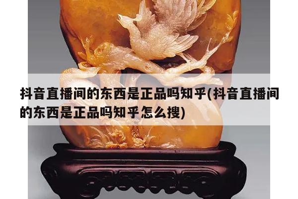 抖音直播间的东西是正品吗知乎(抖音直播间的东西是正品吗知乎怎么搜)