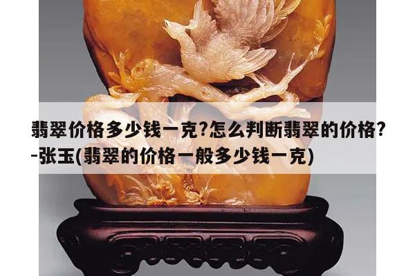 翡翠价格多少钱一克?怎么判断翡翠的价格?-张玉(翡翠的价格一般多少钱一克)