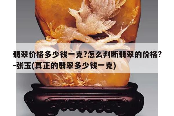 翡翠价格多少钱一克?怎么判断翡翠的价格?-张玉(真正的翡翠多少钱一克)