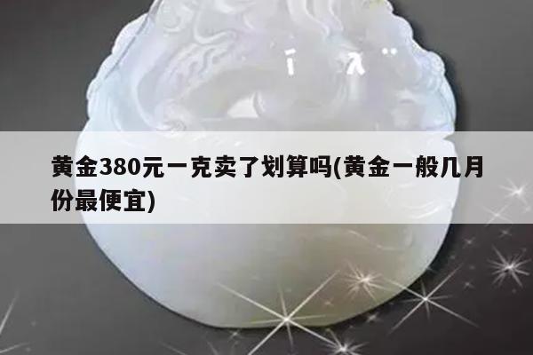 黄金380元一克卖了划算吗(黄金一般几月份最便宜)