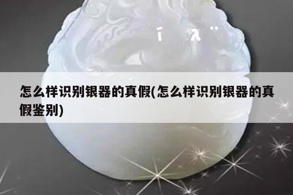 怎么样识别银器的真假(怎么样识别银器的真假鉴别)