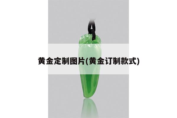 黄金定制图片(黄金订制款式)