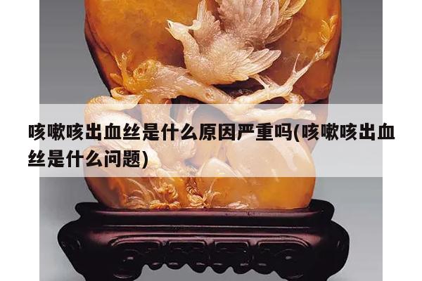 咳嗽咳出血丝是什么原因严重吗(咳嗽咳出血丝是什么问题)