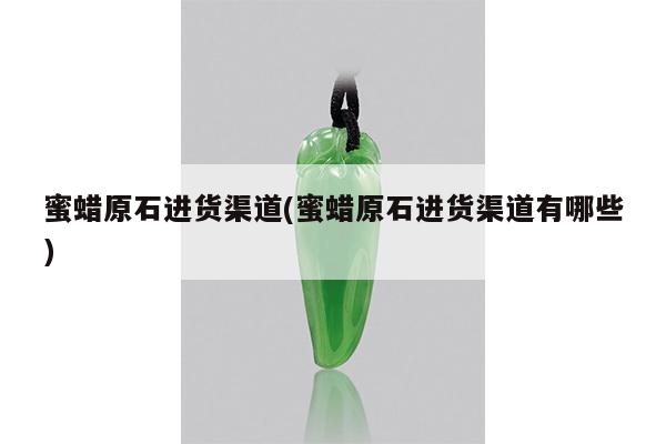 蜜蜡原石进货渠道(蜜蜡原石进货渠道有哪些)