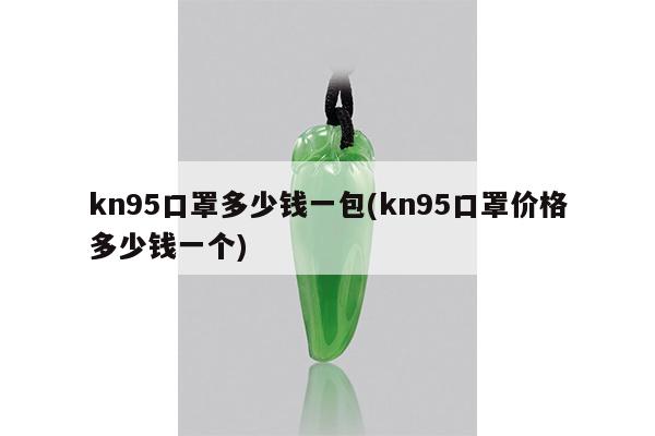 kn95口罩多少钱一包(kn95口罩价格多少钱一个)