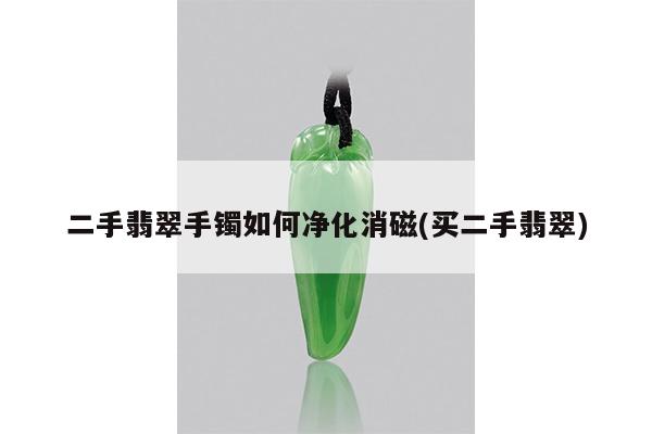 二手翡翠手镯如何净化消磁(买二手翡翠)