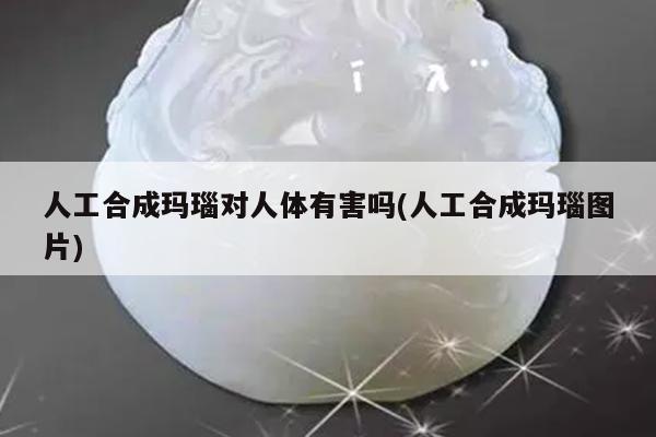 人工合成玛瑙对人体有害吗(人工合成玛瑙图片)