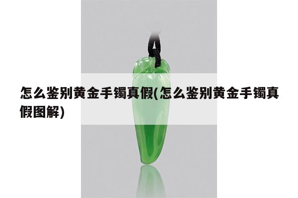 怎么鉴别黄金手镯真假(怎么鉴别黄金手镯真假图解)