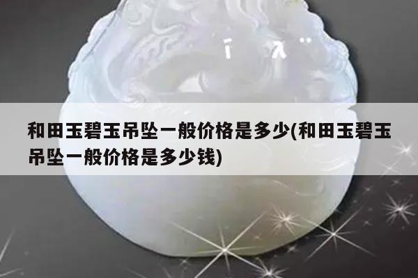 和田玉碧玉吊坠一般价格是多少(和田玉碧玉吊坠一般价格是多少钱)