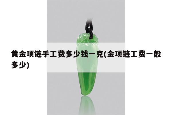 黄金项链手工费多少钱一克(金项链工费一般多少)