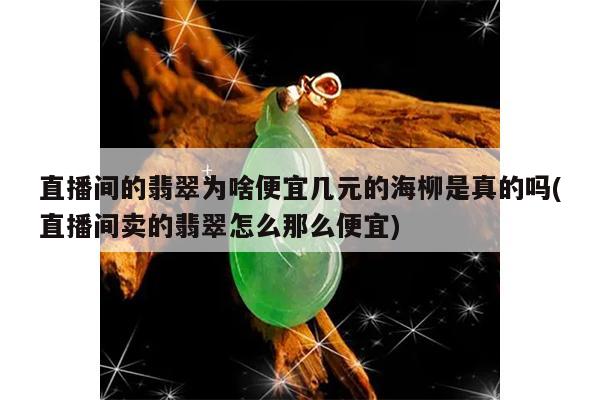 直播间的翡翠为啥便宜几元的海柳是真的吗(直播间卖的翡翠怎么那么便宜)