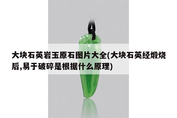 大块石英岩玉原石图片大全(大块石英经煅烧后,易于破碎是根据什么原理)
