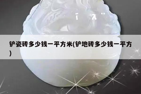铲瓷砖多少钱一平方米(铲地砖多少钱一平方)
