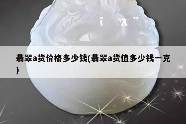 翡翠a货价格多少钱(翡翠a货值多少钱一克)