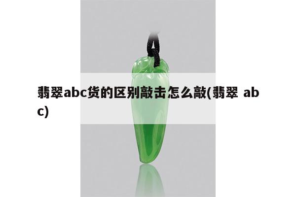 翡翠abc货的区别敲击怎么敲(翡翠 abc)